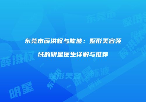 东莞市薛洪权与陈波：整形美容领域的明星医生详解与推荐