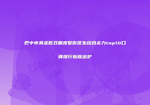巴中市鼻梁低双眼皮整形医生综合实力top10口碑排行新版出炉