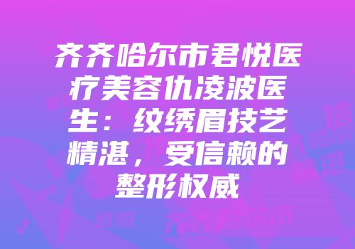 齐齐哈尔市君悦医疗美容仇凌波医生：纹绣眉技艺精湛，受信赖的整形权威