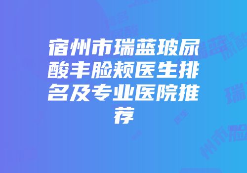 宿州市瑞蓝玻尿酸丰脸颊医生排名及专业医院推荐