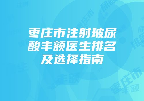枣庄市注射玻尿酸丰额医生排名及选择指南