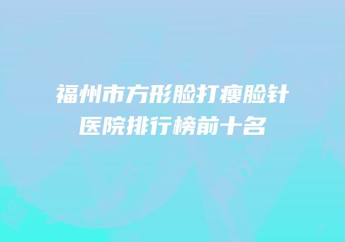 福州市方形脸打瘦脸针医院排行榜前十名