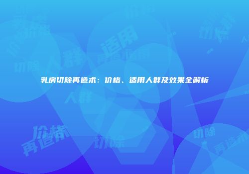 乳房切除再造术：价格、适用人群及效果全解析