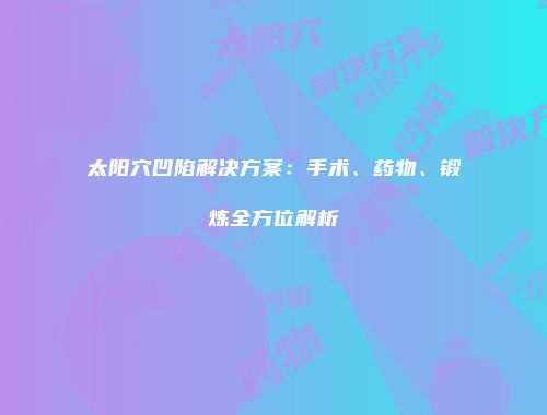 太阳穴凹陷解决方案：手术、药物、锻炼全方位解析