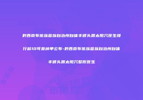 黔西南布依族苗族自治州自体丰额头跟太阳穴医生排行前10可靠榜单公布-黔西南布依族苗族自治州自体丰额头跟太阳穴整形医生