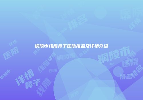 铜陵市线雕鼻子医院排名及详情介绍