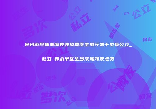 泉州市假体丰胸失败修复医生排行前十位有公立_私立-郭永军医生多次被网友点赞