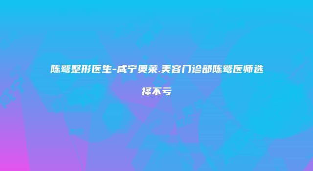 陈鹫整形医生-咸宁奥莱.美容门诊部陈鹫医师选择不亏