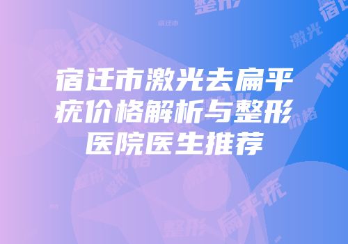 宿迁市激光去扁平疣价格解析与整形医院医生推荐