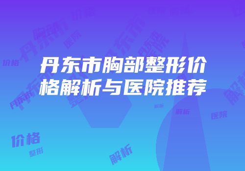 丹东市胸部整形价格解析与医院推荐
