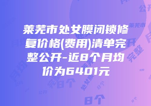 莱芜市处女膜闭锁修复价格(费用)清单完整公开-近8个月均价为6401元