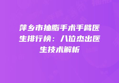 萍乡市抽脂手术手臂医生排行榜：八位杰出医生技术解析
