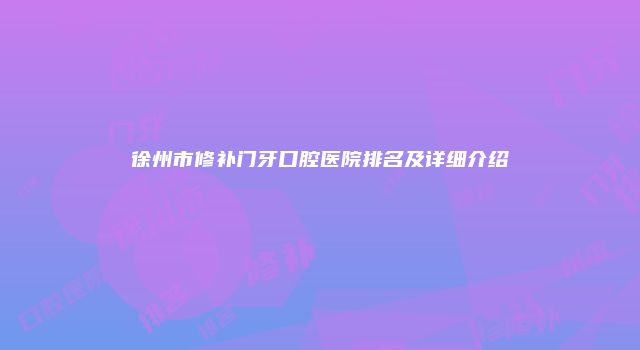 徐州市修补门牙口腔医院排名及详细介绍