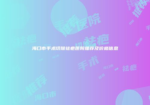 海口市手术切除祛疤医院推荐及价格信息