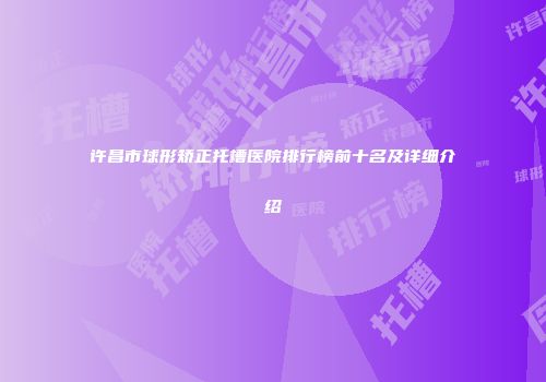 许昌市球形矫正托槽医院排行榜前十名及详细介绍