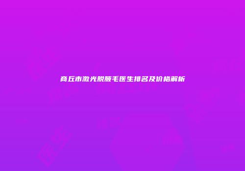 商丘市激光脱腋毛医生排名及价格解析