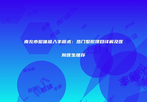 南充市膨体植入丰额术：热门整形项目详解及医院医生推荐