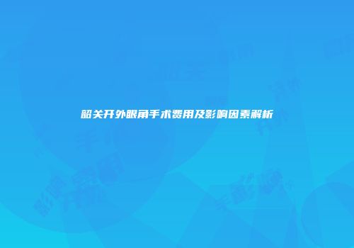 韶关开外眼角手术费用及影响因素解析