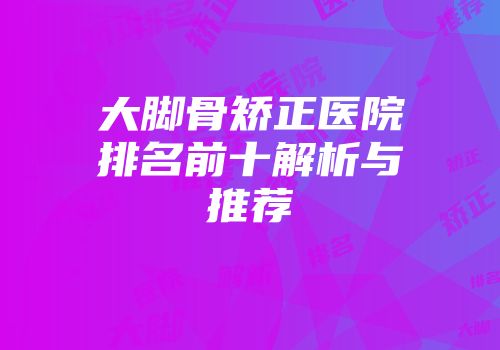 大脚骨矫正医院排名前十解析与推荐