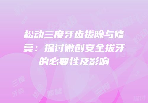 松动三度牙齿拔除与修复：探讨微创安全拔牙的必要性及影响