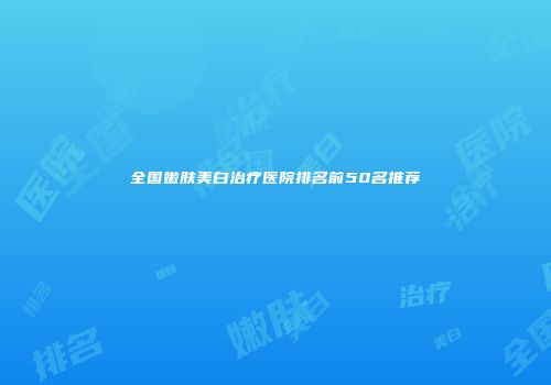 全国嫩肤美白治疗医院排名前50名推荐