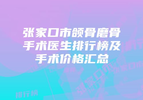 张家口市颌骨磨骨手术医生排行榜及手术价格汇总