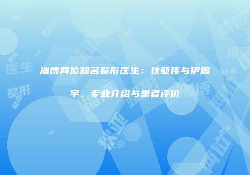 淄博两位知名整形医生：狄亚伟与伊鹏宇，专业介绍与患者评价