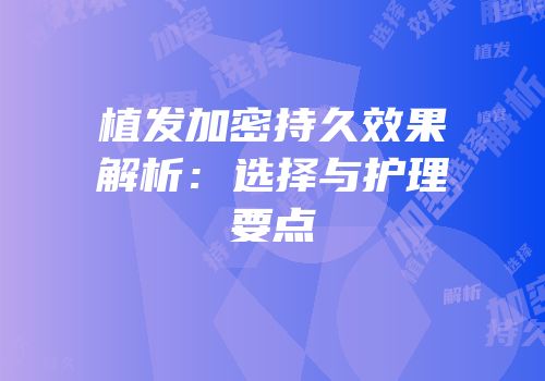 植发加密持久效果解析：选择与护理要点