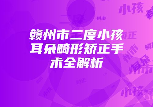赣州市二度小孩耳朵畸形矫正手术全解析