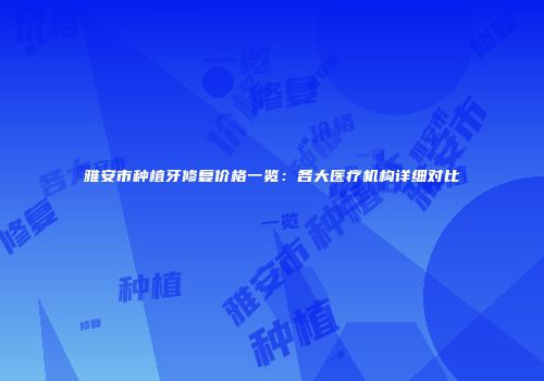 雅安市种植牙修复价格一览：各大医疗机构详细对比