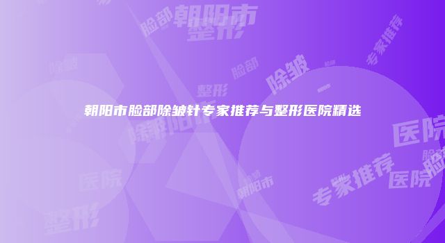 朝阳市脸部除皱针专家推荐与整形医院精选