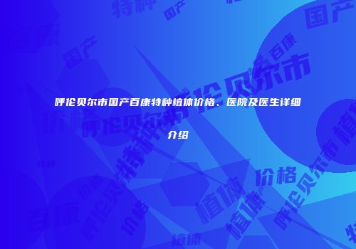呼伦贝尔市国产百康特种植体价格、医院及医生详细介绍