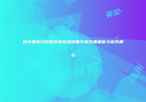 抚州英伦口腔医院美容冠修复牙齿效果解析与优势展示