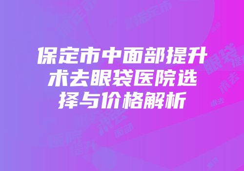 保定市中面部提升术去眼袋医院选择与价格解析