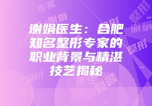 谢娟医生：合肥知名整形专家的职业背景与精湛技艺揭秘