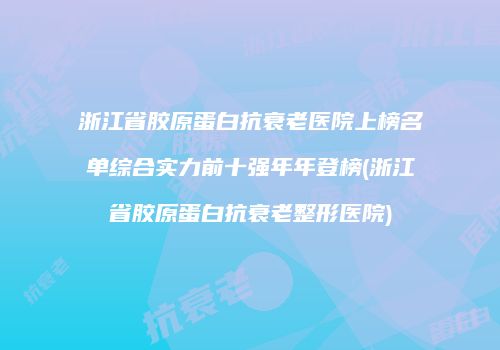 浙江省胶原蛋白抗衰老医院上榜名单综合实力前十强年年登榜(浙江省胶原蛋白抗衰老整形医院)