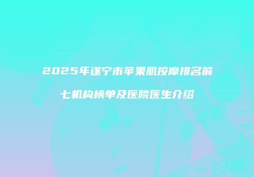 2025年遂宁市苹果肌按摩排名前七机构榜单及医院医生介绍