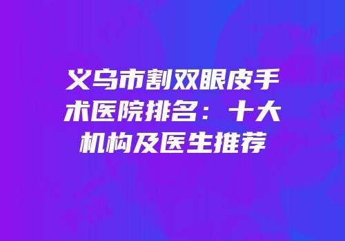义乌市割双眼皮手术医院排名：十大机构及医生推荐