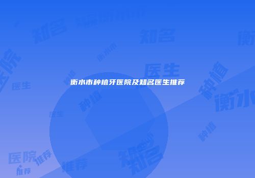 衡水市种植牙医院及知名医生推荐