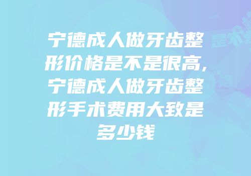 宁德成人做牙齿整形价格是不是很高,宁德成人做牙齿整形手术费用大致是多少钱