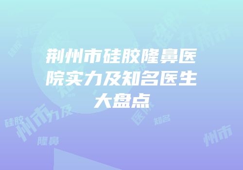 荆州市硅胶隆鼻医院实力及知名医生大盘点