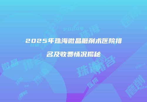 2025年珠海微晶磨削术医院排名及收费情况揭秘