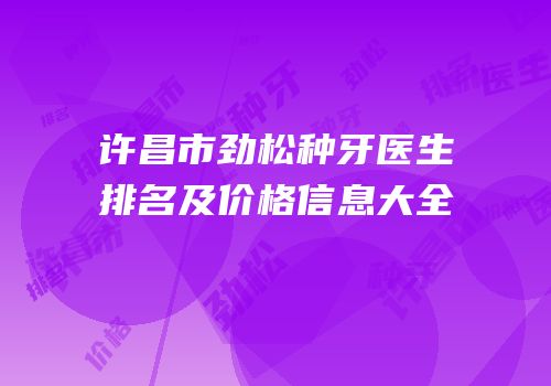许昌市劲松种牙医生排名及价格信息大全