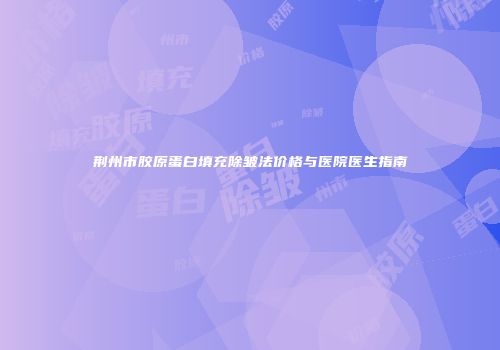 荆州市胶原蛋白填充除皱法价格与医院医生指南