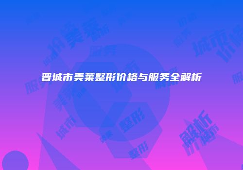 晋城市美莱整形价格与服务全解析
