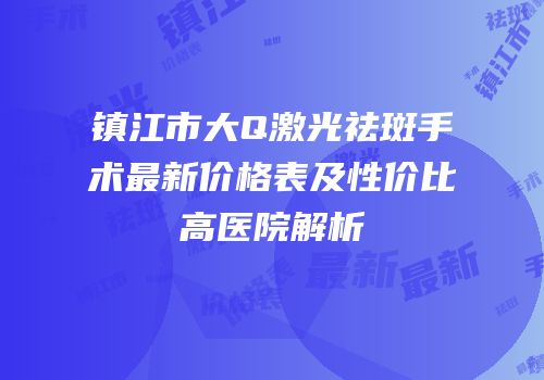 镇江市大Q激光祛斑手术最新价格表及性价比高医院解析