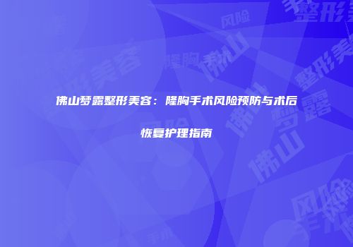 佛山梦露整形美容：隆胸手术风险预防与术后恢复护理指南