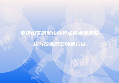 平顶山下眼睑皮肤捏成形术费用解析与改善眼部外观方法