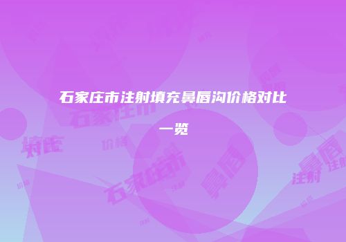石家庄市注射填充鼻唇沟价格对比一览