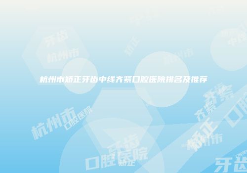 杭州市矫正牙齿中线齐紧口腔医院排名及推荐
